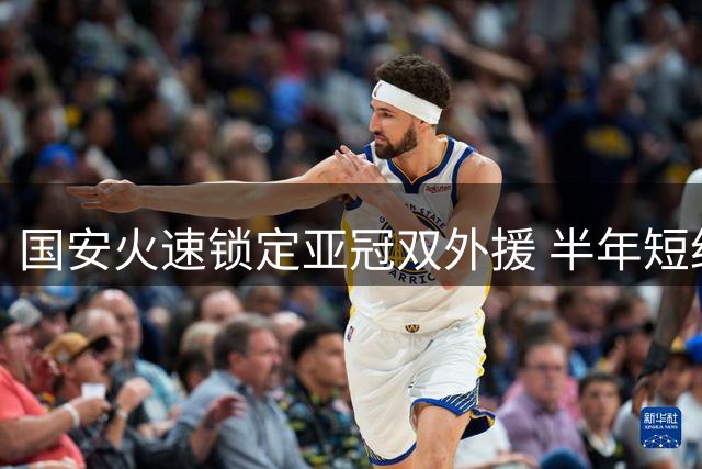 国安火速锁定亚冠双外援 半年短约彰显引援策略灵活性
